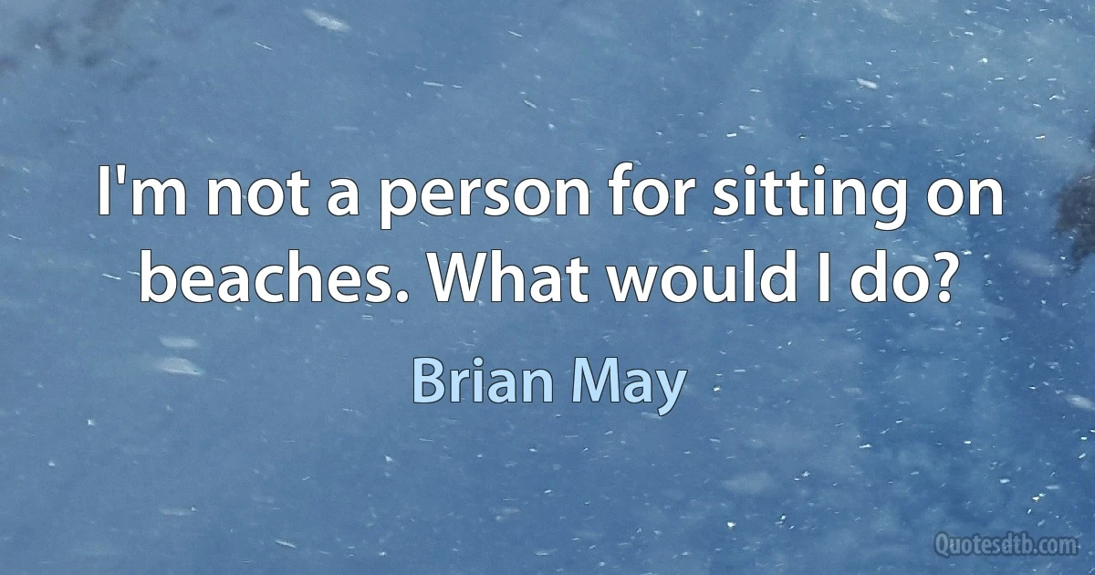 I'm not a person for sitting on beaches. What would I do? (Brian May)