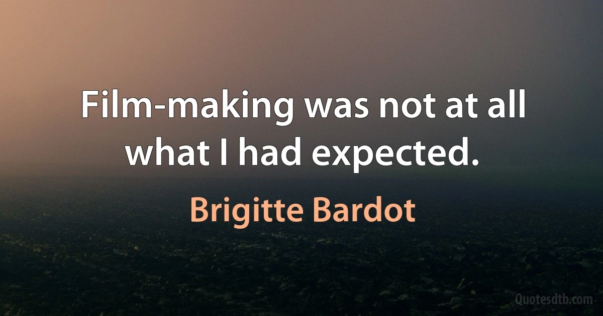 Film-making was not at all what I had expected. (Brigitte Bardot)