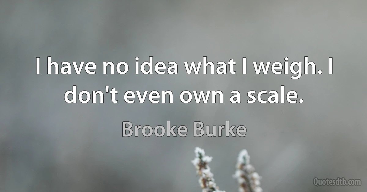 I have no idea what I weigh. I don't even own a scale. (Brooke Burke)