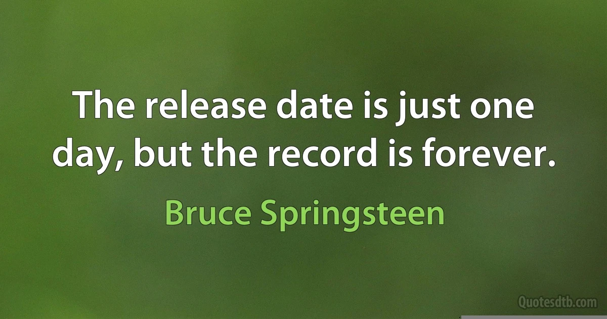 The release date is just one day, but the record is forever. (Bruce Springsteen)