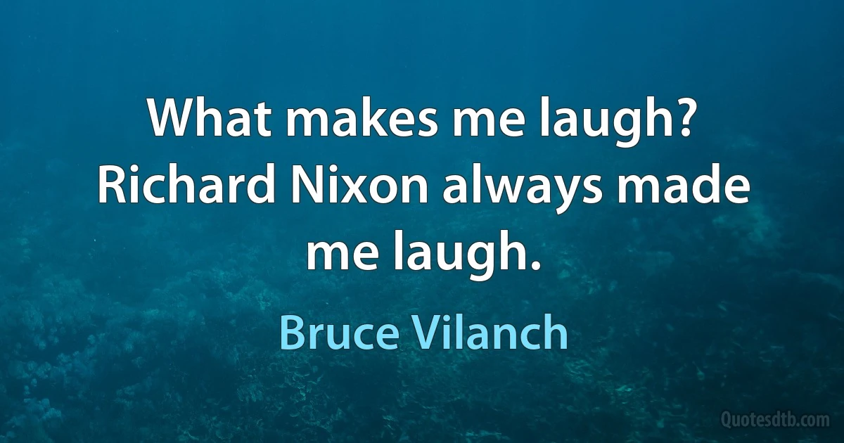 What makes me laugh? Richard Nixon always made me laugh. (Bruce Vilanch)