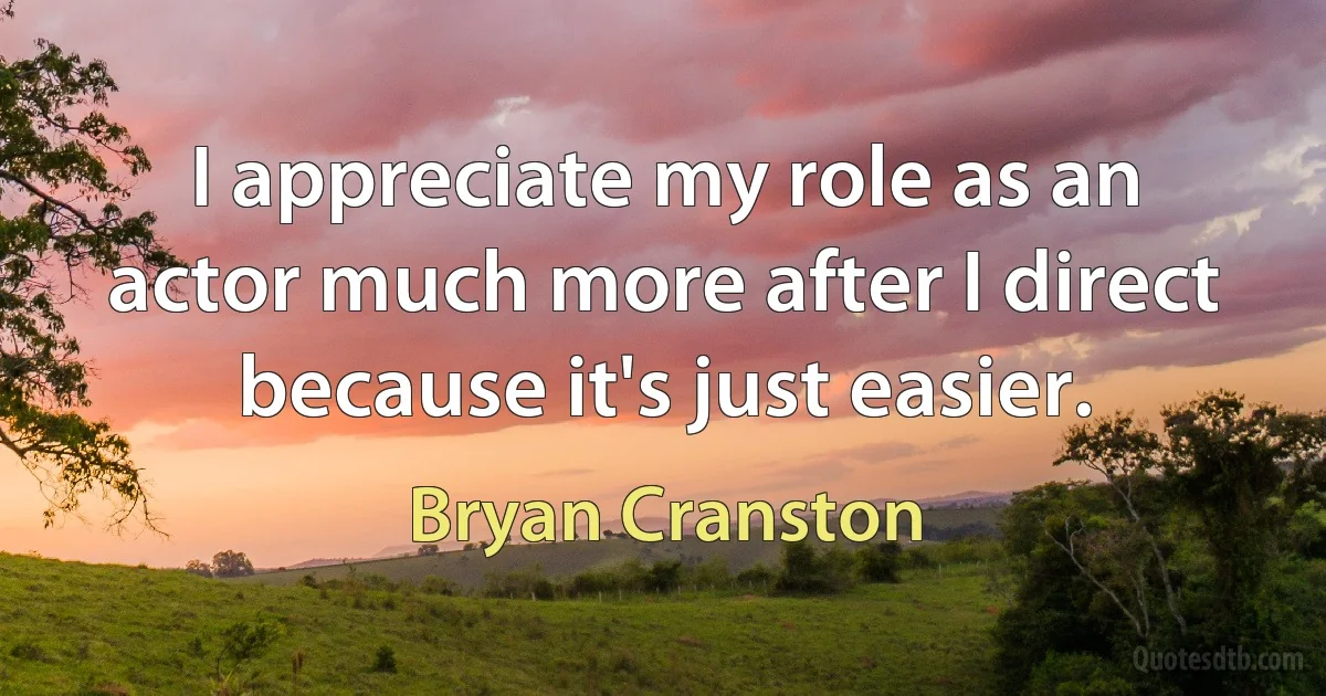 I appreciate my role as an actor much more after I direct because it's just easier. (Bryan Cranston)