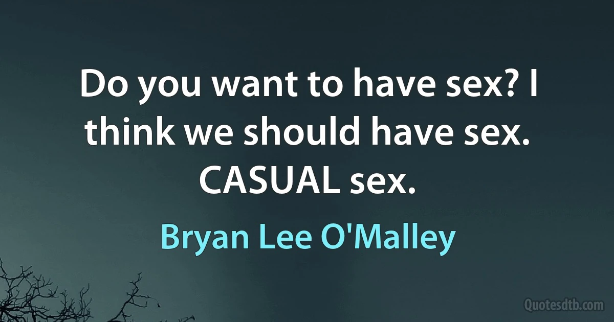 Do you want to have sex? I think we should have sex. CASUAL sex. (Bryan Lee O'Malley)