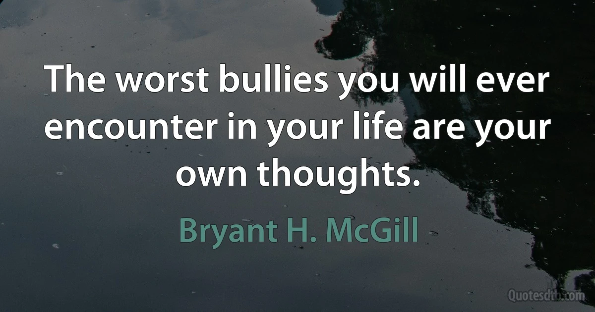 The worst bullies you will ever encounter in your life are your own thoughts. (Bryant H. McGill)