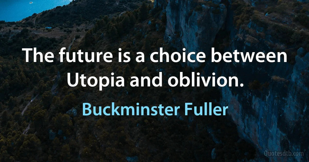 The future is a choice between Utopia and oblivion. (Buckminster Fuller)