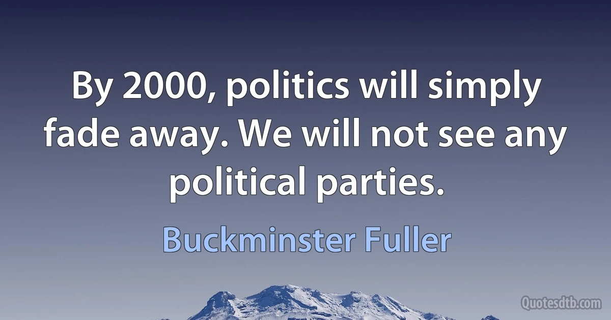 By 2000, politics will simply fade away. We will not see any political parties. (Buckminster Fuller)