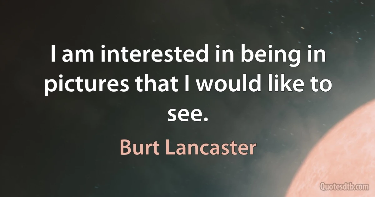 I am interested in being in pictures that I would like to see. (Burt Lancaster)