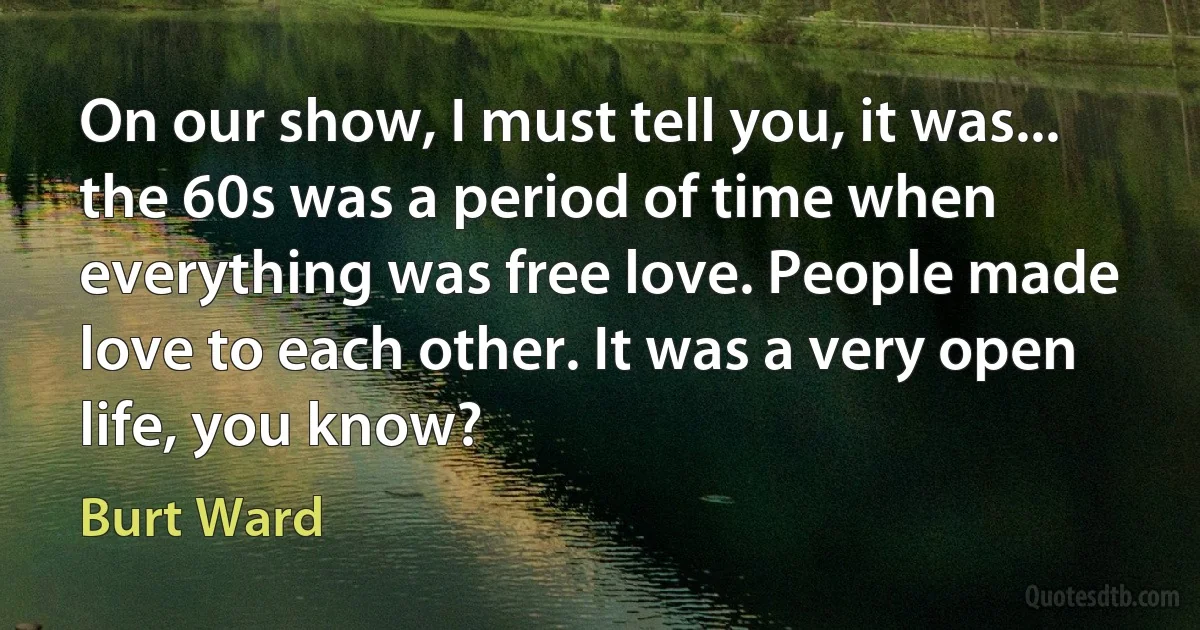 On our show, I must tell you, it was... the 60s was a period of time when everything was free love. People made love to each other. It was a very open life, you know? (Burt Ward)