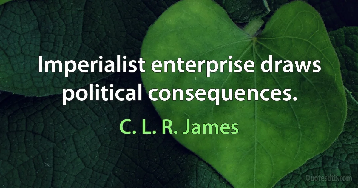 Imperialist enterprise draws political consequences. (C. L. R. James)