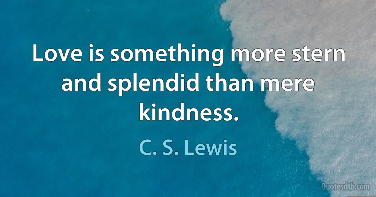 Love is something more stern and splendid than mere kindness. (C. S. Lewis)