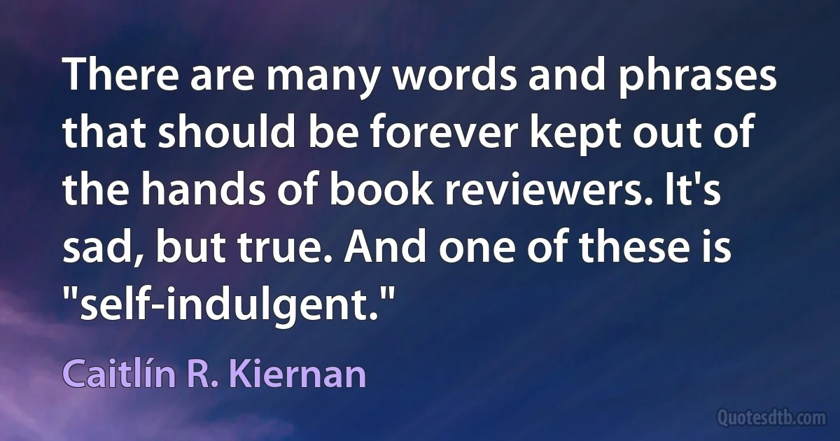 There are many words and phrases that should be forever kept out of the hands of book reviewers. It's sad, but true. And one of these is "self-indulgent." (Caitlín R. Kiernan)