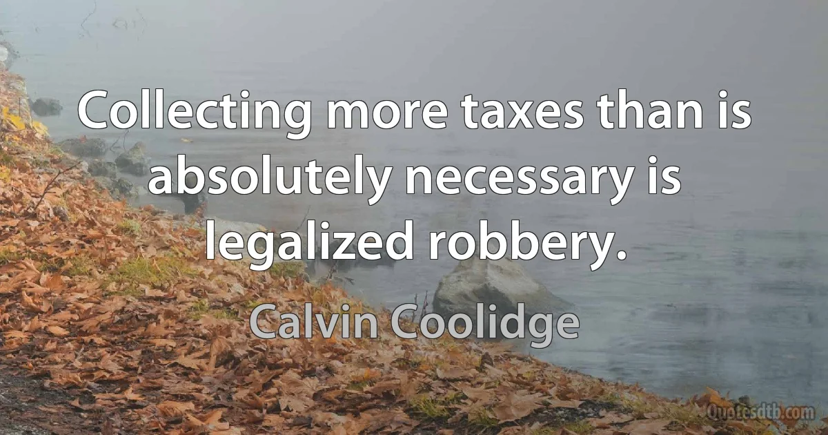 Collecting more taxes than is absolutely necessary is legalized robbery. (Calvin Coolidge)