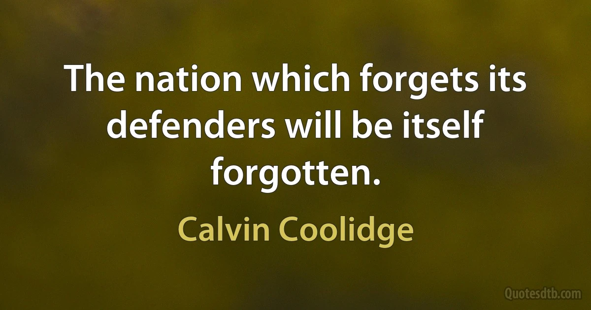 The nation which forgets its defenders will be itself forgotten. (Calvin Coolidge)