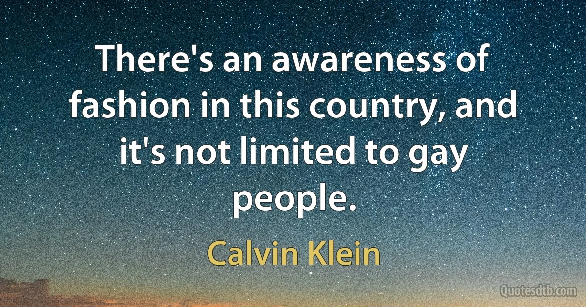 There's an awareness of fashion in this country, and it's not limited to gay people. (Calvin Klein)