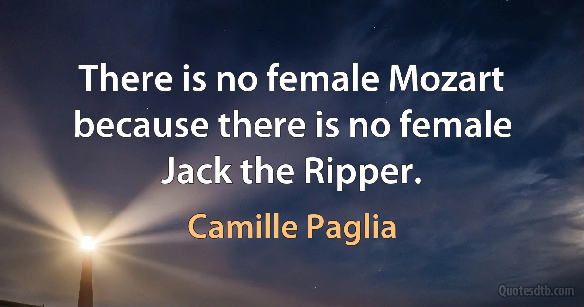 There is no female Mozart because there is no female Jack the Ripper. (Camille Paglia)