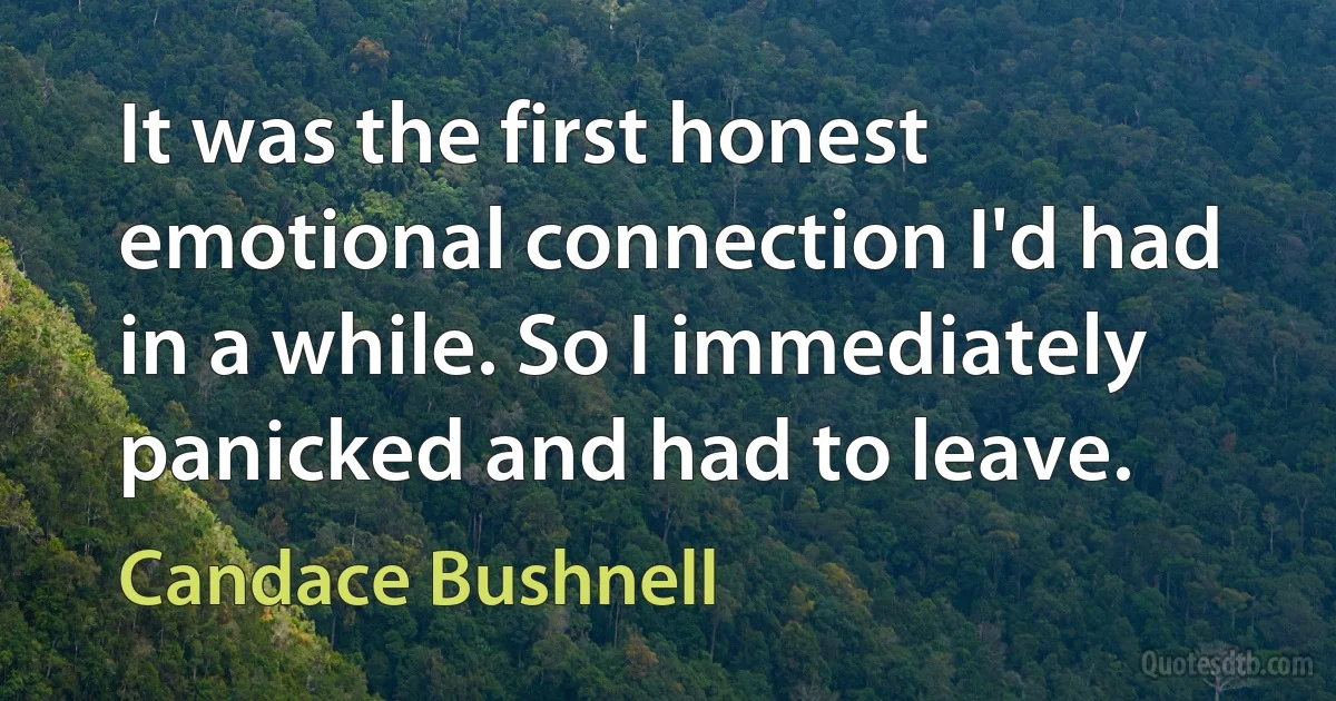 It was the first honest emotional connection I'd had in a while. So I immediately panicked and had to leave. (Candace Bushnell)