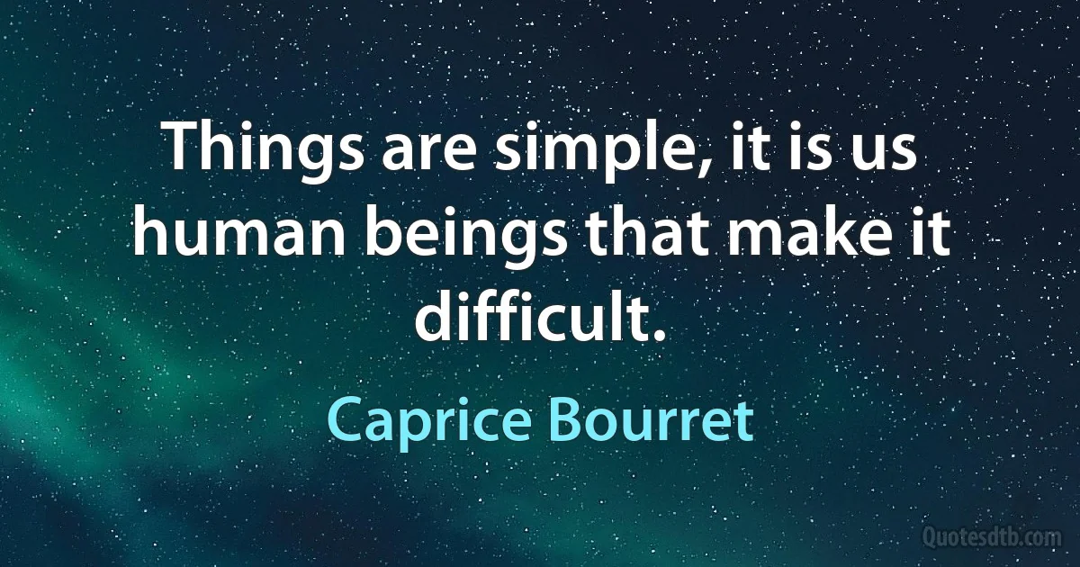 Things are simple, it is us human beings that make it difficult. (Caprice Bourret)