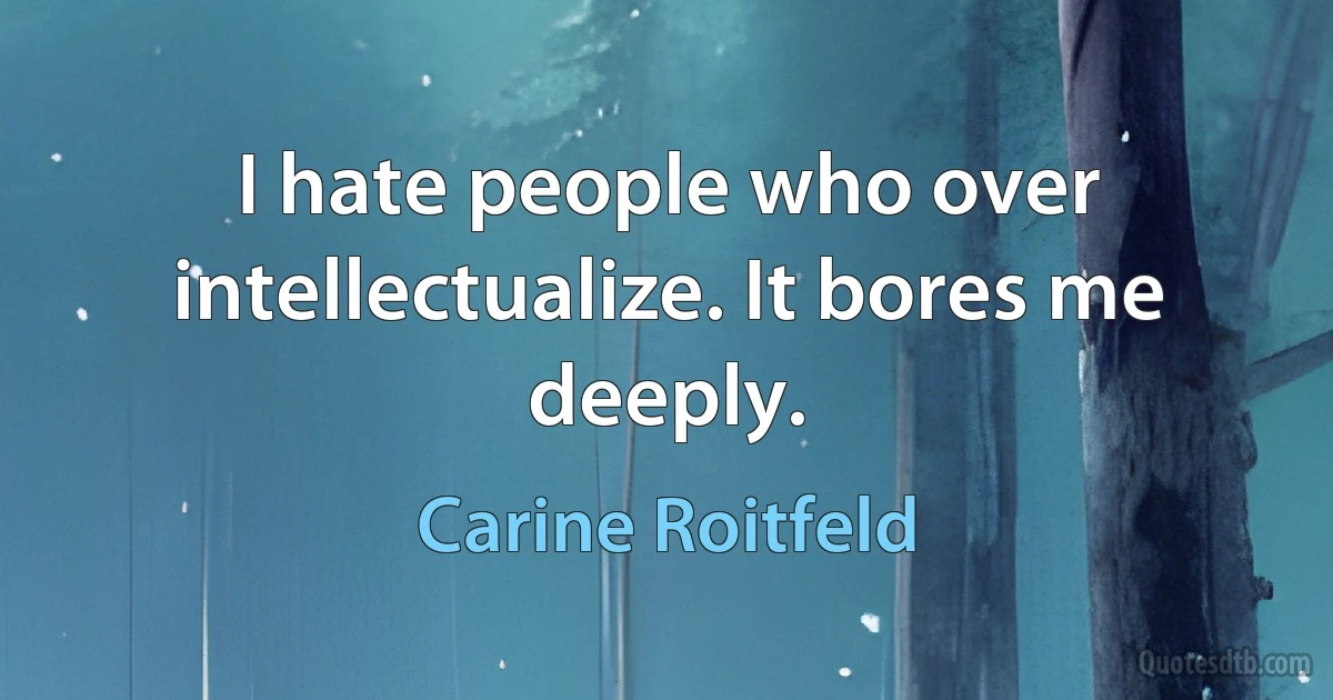 I hate people who over intellectualize. It bores me deeply. (Carine Roitfeld)