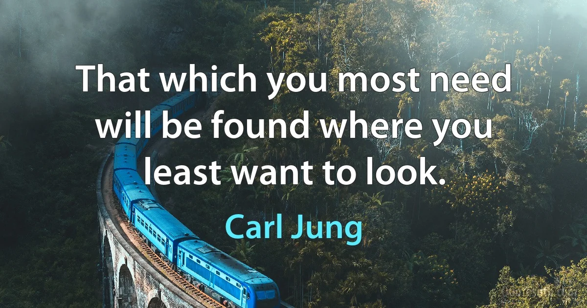 That which you most need will be found where you least want to look. (Carl Jung)