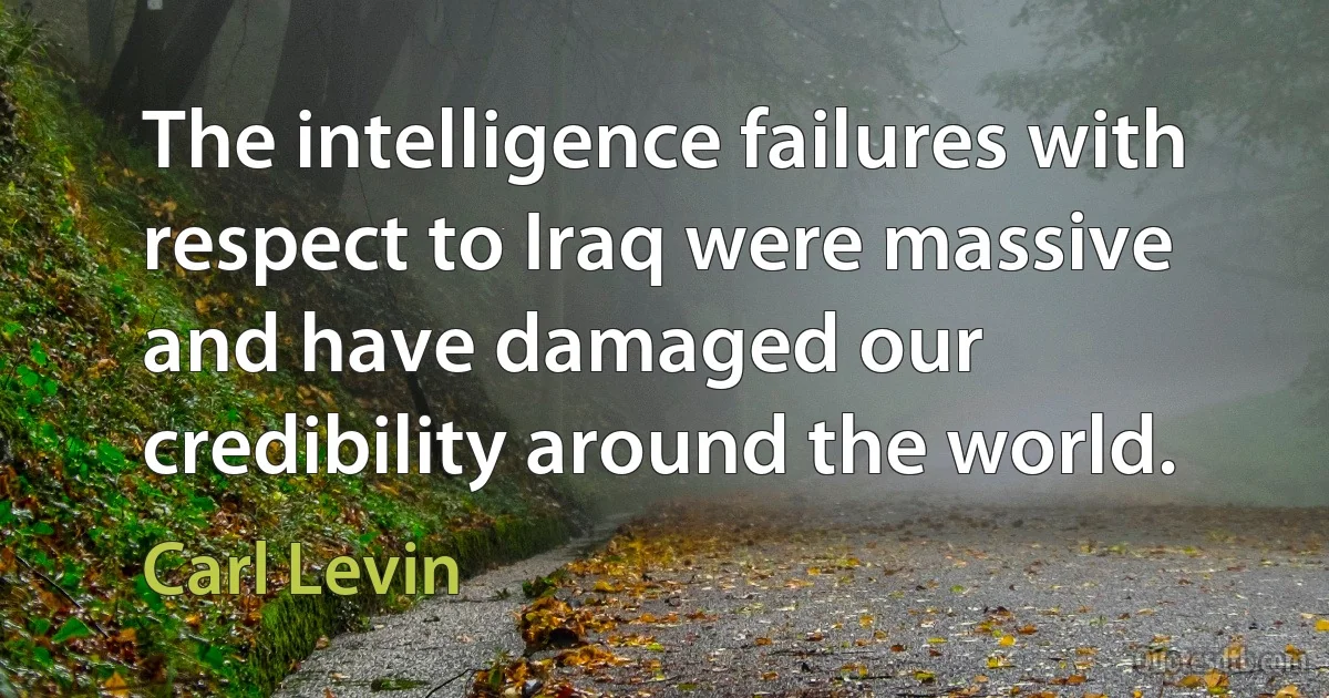 The intelligence failures with respect to Iraq were massive and have damaged our credibility around the world. (Carl Levin)