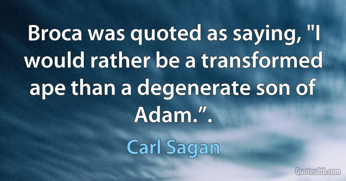 Broca was quoted as saying, "I would rather be a transformed ape than a degenerate son of Adam.”. (Carl Sagan)