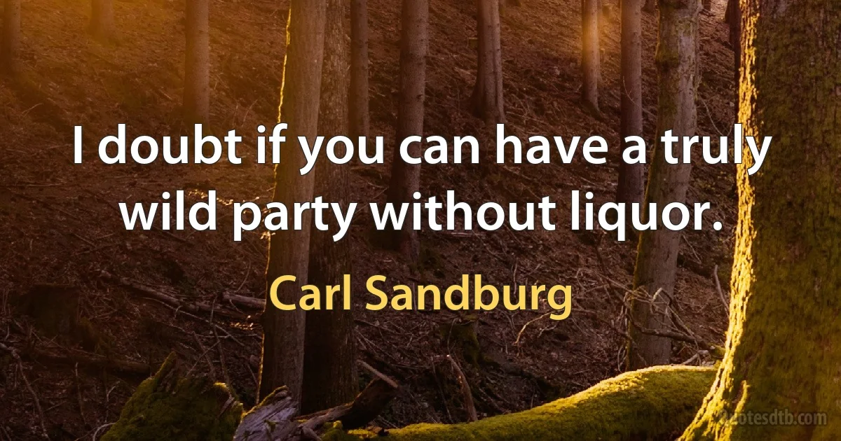 I doubt if you can have a truly wild party without liquor. (Carl Sandburg)