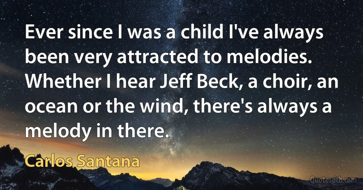 Ever since I was a child I've always been very attracted to melodies. Whether I hear Jeff Beck, a choir, an ocean or the wind, there's always a melody in there. (Carlos Santana)