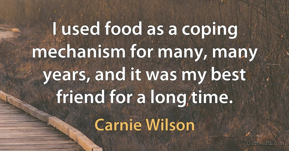 I used food as a coping mechanism for many, many years, and it was my best friend for a long time. (Carnie Wilson)