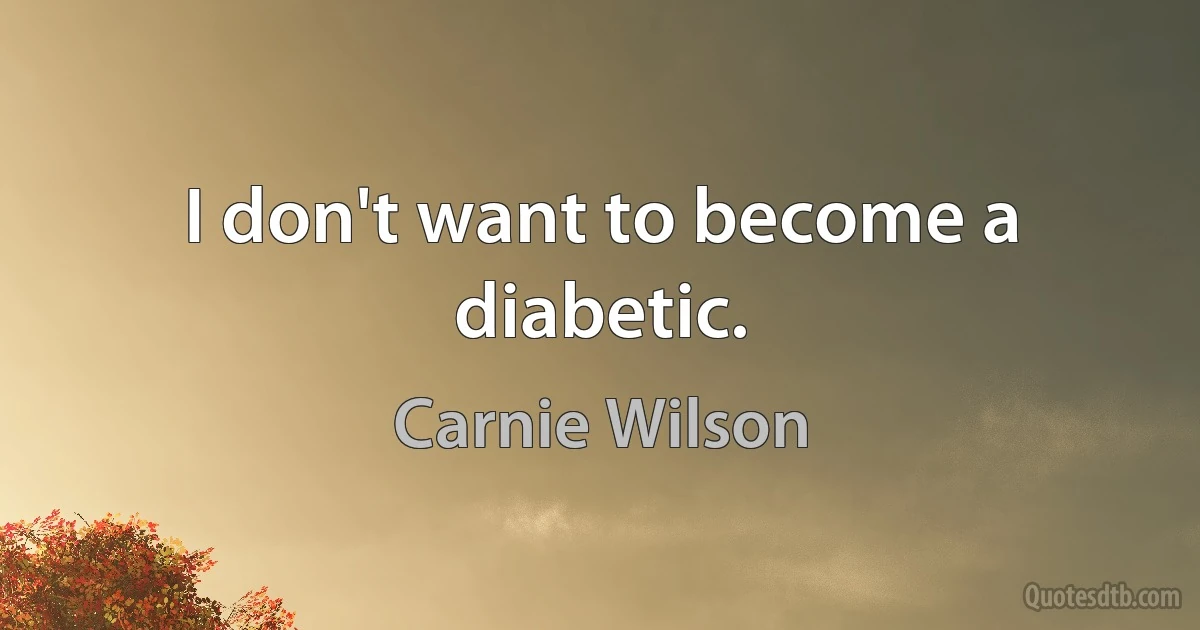 I don't want to become a diabetic. (Carnie Wilson)