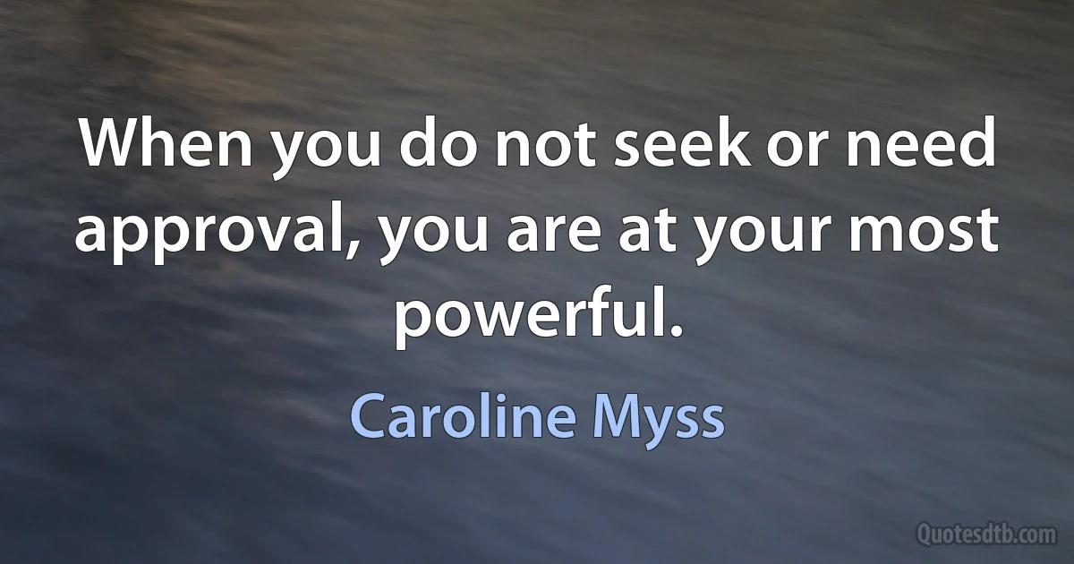 When you do not seek or need approval, you are at your most powerful. (Caroline Myss)