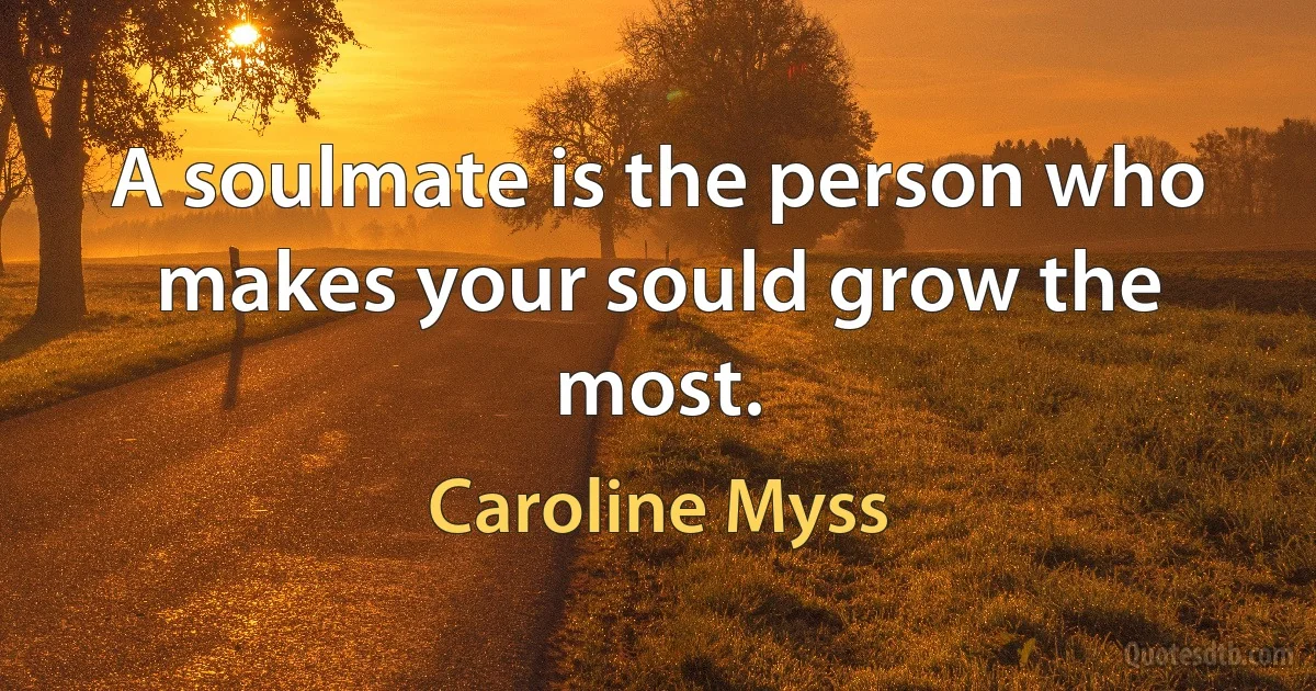 A soulmate is the person who makes your sould grow the most. (Caroline Myss)