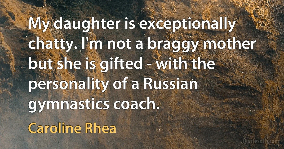 My daughter is exceptionally chatty. I'm not a braggy mother but she is gifted - with the personality of a Russian gymnastics coach. (Caroline Rhea)