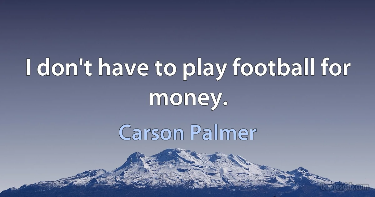 I don't have to play football for money. (Carson Palmer)