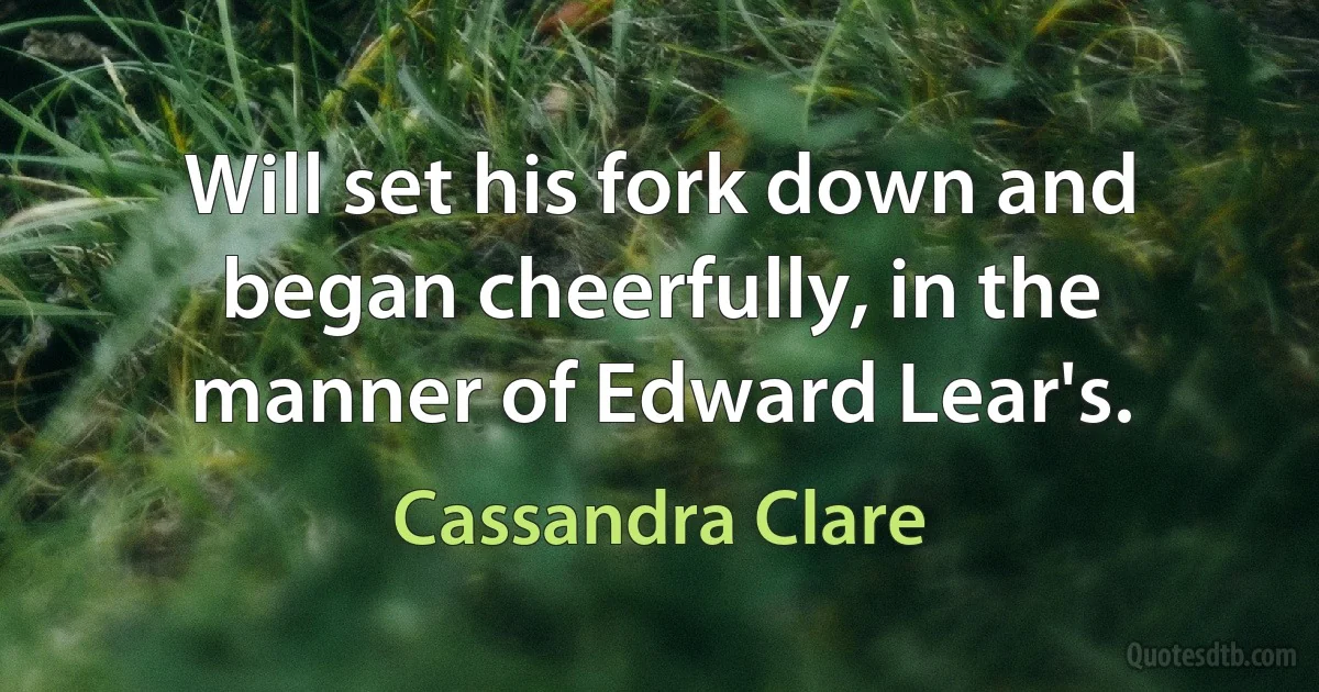 Will set his fork down and began cheerfully, in the manner of Edward Lear's. (Cassandra Clare)