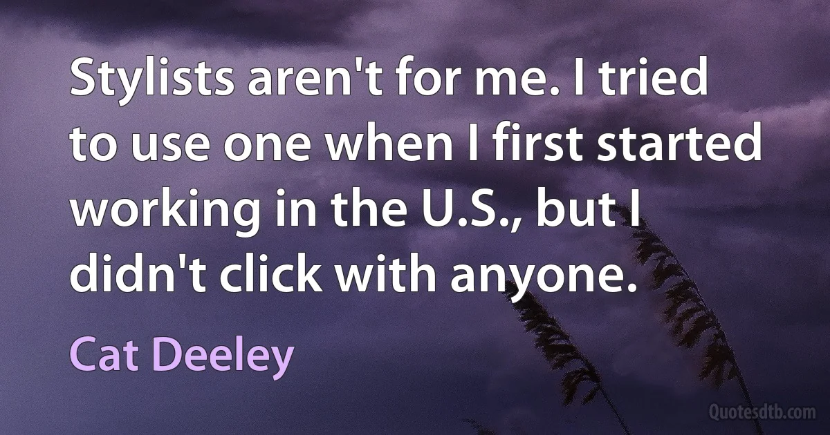 Stylists aren't for me. I tried to use one when I first started working in the U.S., but I didn't click with anyone. (Cat Deeley)