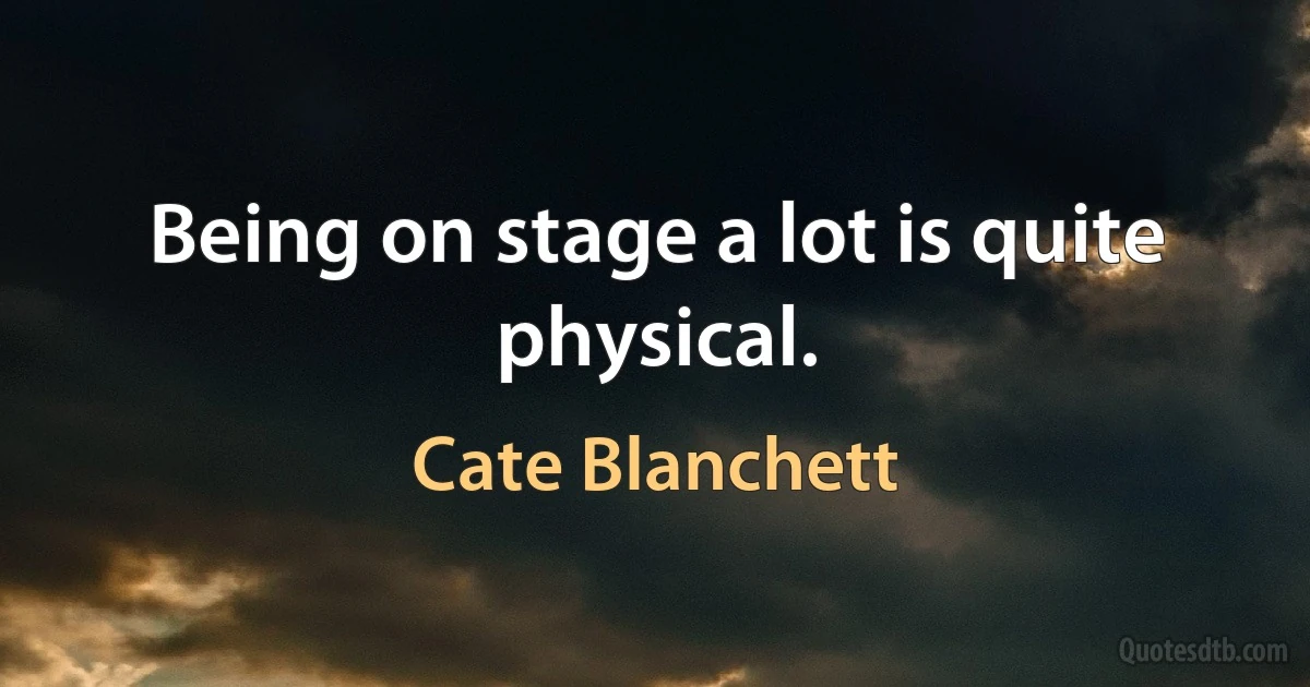 Being on stage a lot is quite physical. (Cate Blanchett)