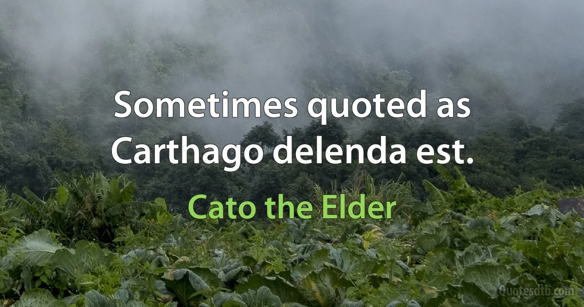 Sometimes quoted as Carthago delenda est. (Cato the Elder)