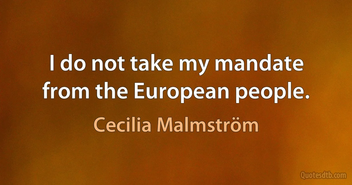 I do not take my mandate from the European people. (Cecilia Malmström)