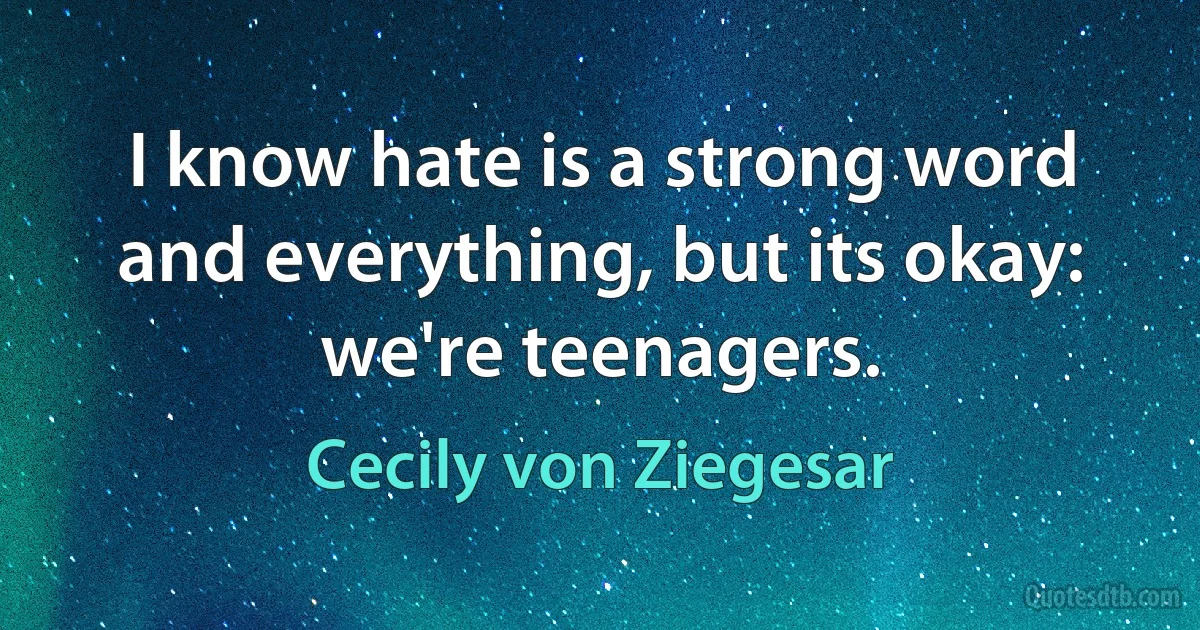 I know hate is a strong word and everything, but its okay: we're teenagers. (Cecily von Ziegesar)