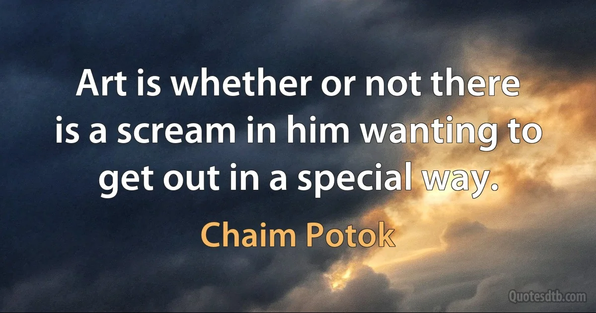 Art is whether or not there is a scream in him wanting to get out in a special way. (Chaim Potok)