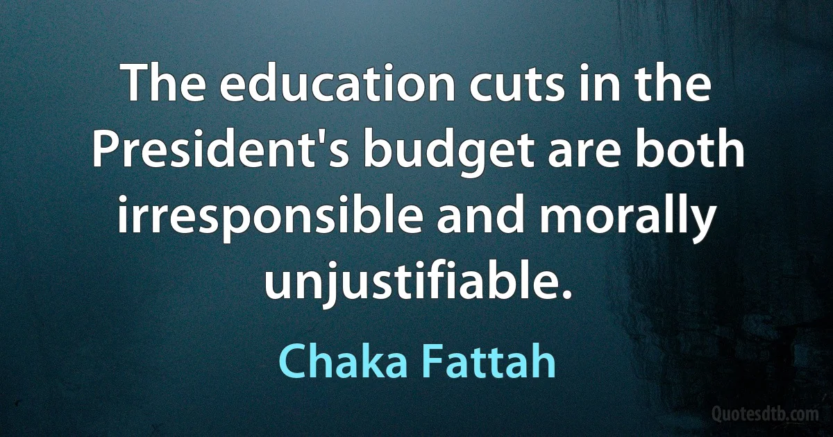 The education cuts in the President's budget are both irresponsible and morally unjustifiable. (Chaka Fattah)