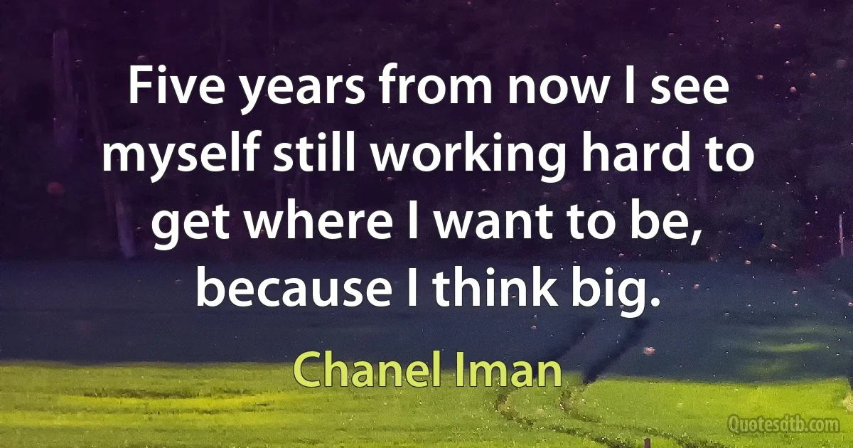 Five years from now I see myself still working hard to get where I want to be, because I think big. (Chanel Iman)