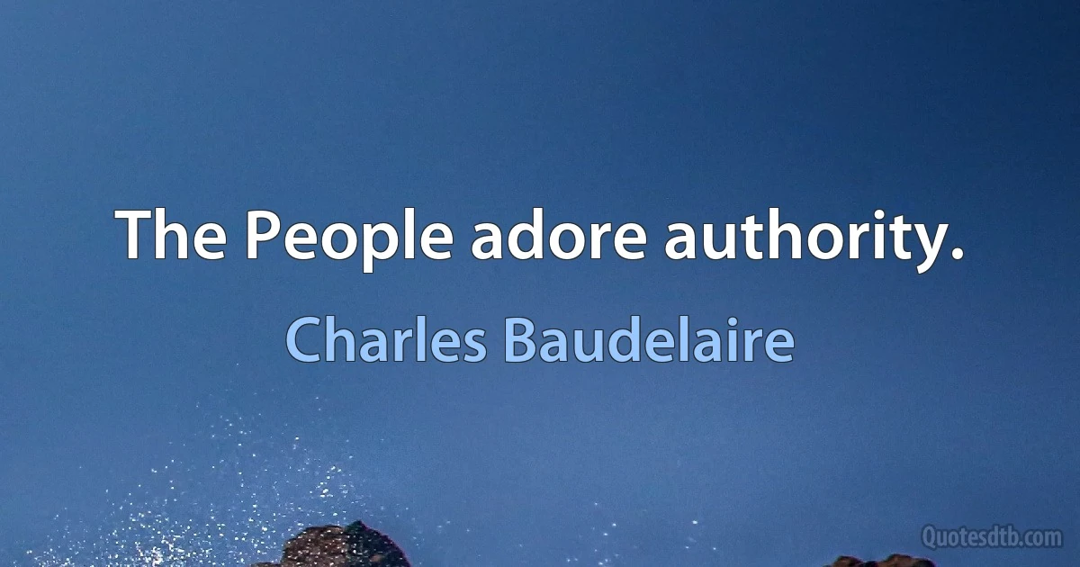 The People adore authority. (Charles Baudelaire)