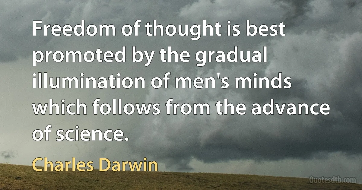 Freedom of thought is best promoted by the gradual illumination of men's minds which follows from the advance of science. (Charles Darwin)