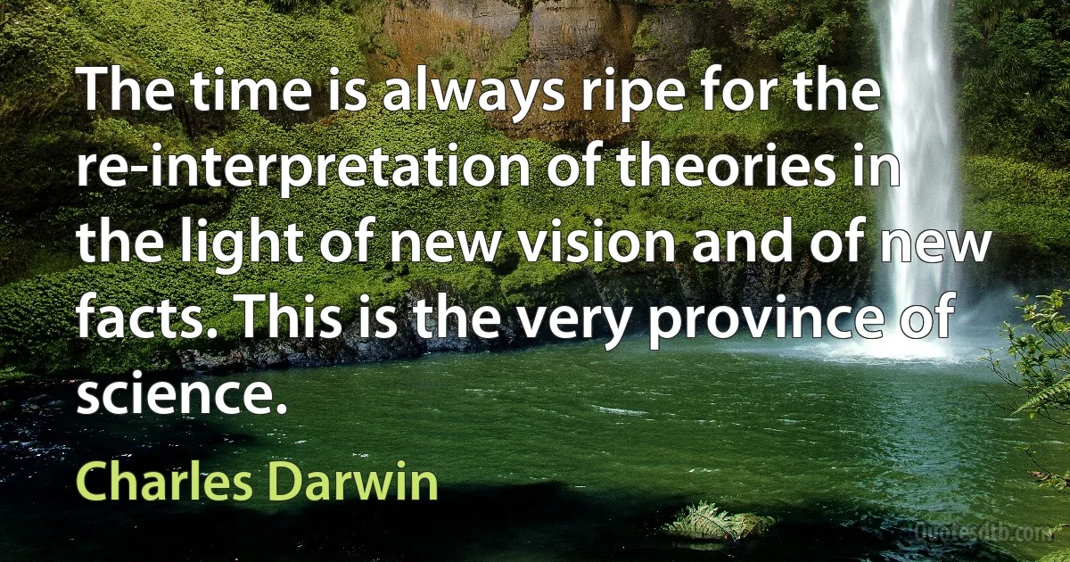 The time is always ripe for the re-interpretation of theories in the light of new vision and of new facts. This is the very province of science. (Charles Darwin)