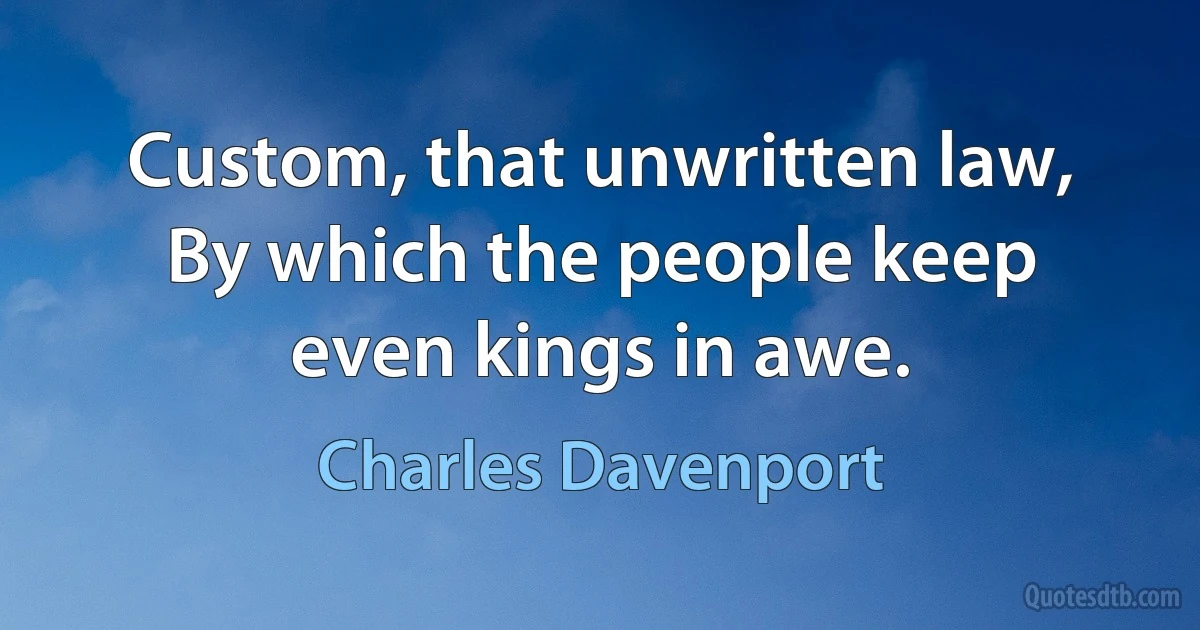 Custom, that unwritten law, By which the people keep even kings in awe. (Charles Davenport)