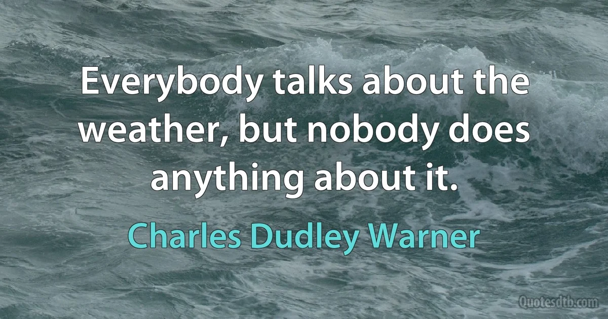 Everybody talks about the weather, but nobody does anything about it. (Charles Dudley Warner)