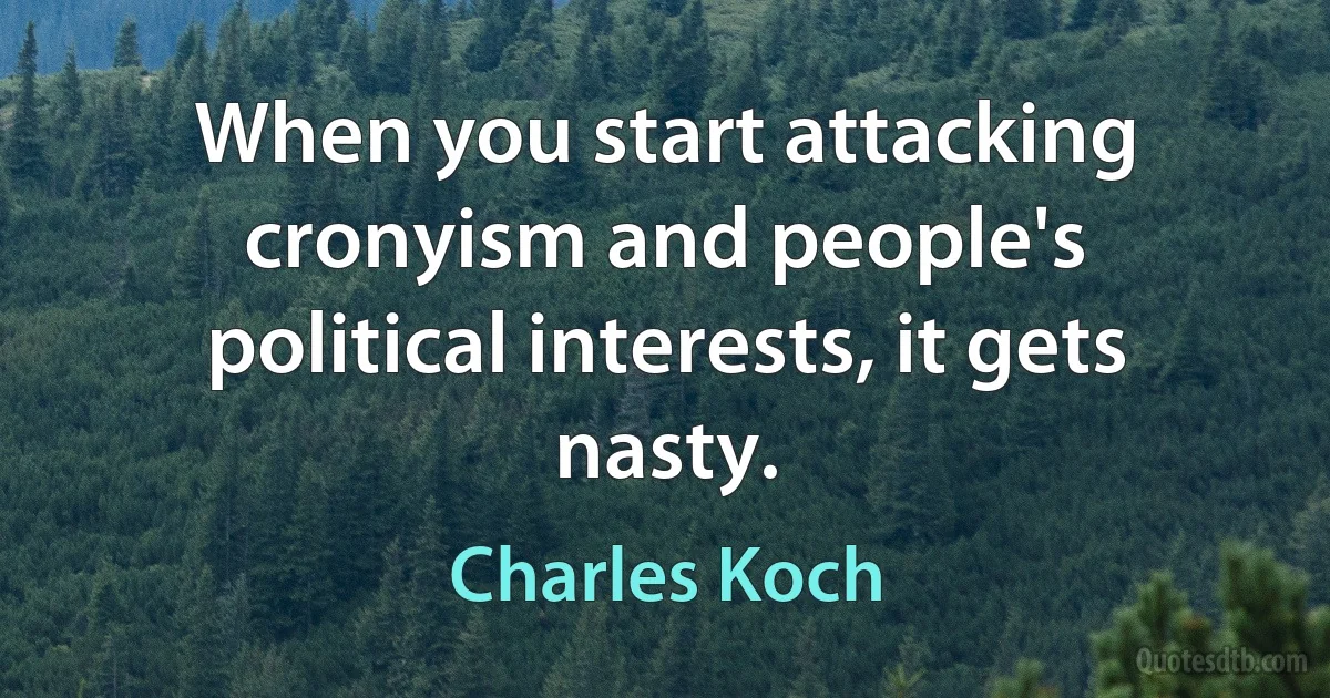 When you start attacking cronyism and people's political interests, it gets nasty. (Charles Koch)