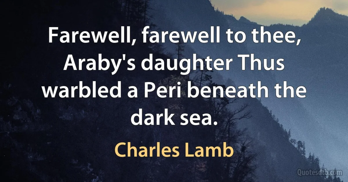 Farewell, farewell to thee, Araby's daughter Thus warbled a Peri beneath the dark sea. (Charles Lamb)