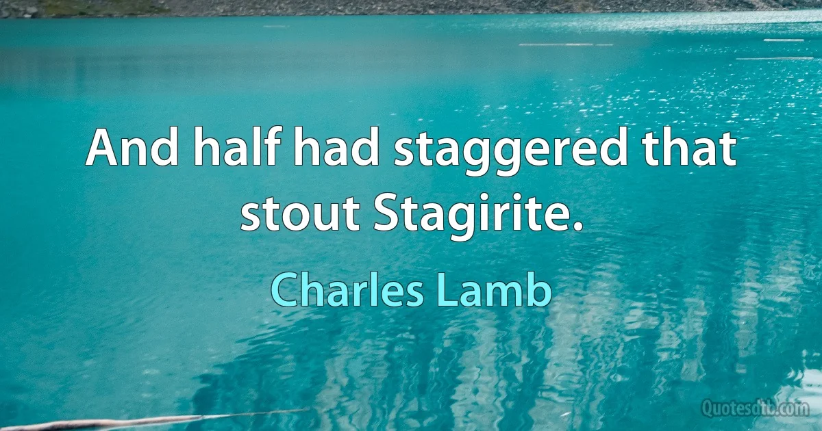 And half had staggered that stout Stagirite. (Charles Lamb)